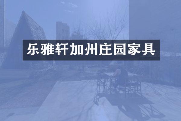 乐雅轩加州庄园家具
