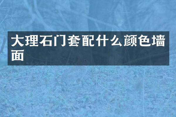 大理石门套配什么颜色墙面