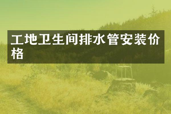 工地卫生间排水管安装价格