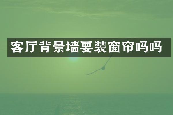 客厅背景墙要装窗帘吗吗
