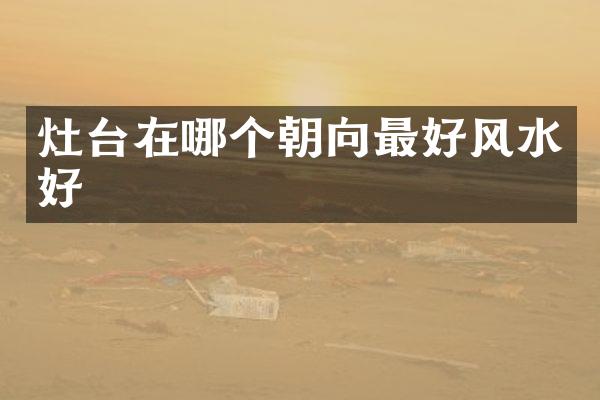 灶台在哪个朝向最好风水好