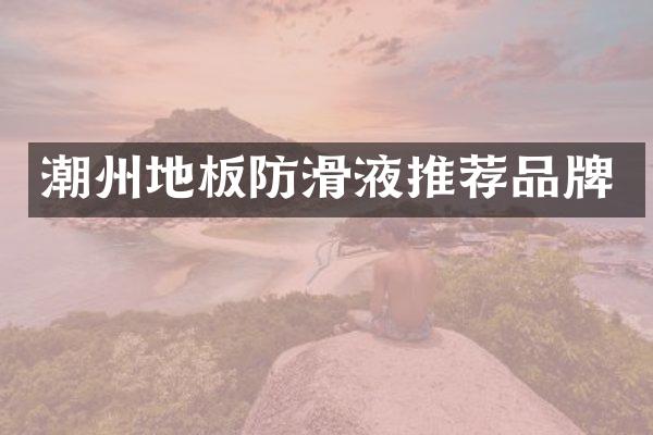 潮州地板防滑液推荐品牌