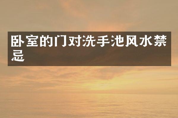 卧室的门对洗手池风水禁忌