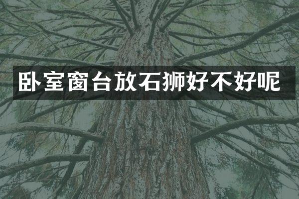 卧室窗台放石狮好不好呢