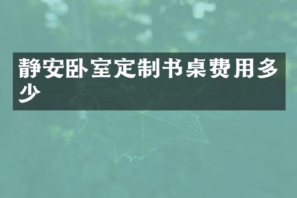 静安卧室定制书桌费用多少