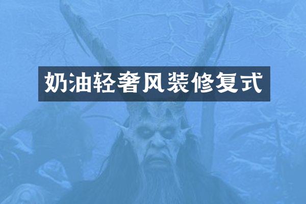 奶油轻奢风装修复式