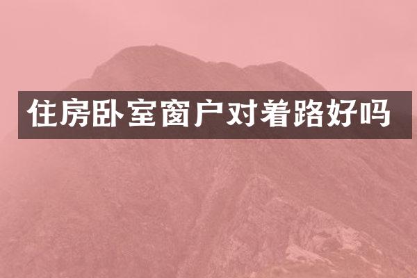 住房卧室窗户对着路好吗
