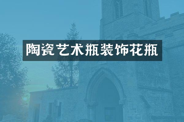 陶瓷艺术瓶装饰花瓶