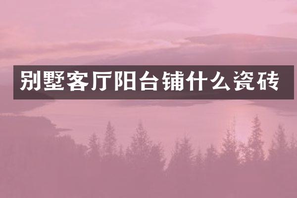 别墅客厅阳台铺什么瓷砖