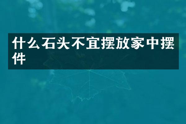 什么石头不宜摆放家中摆件
