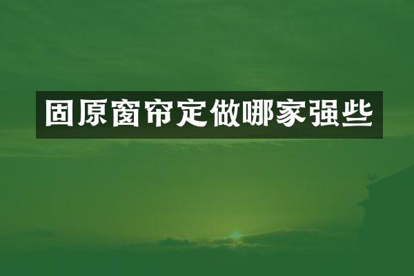 固原窗帘定做哪家强些