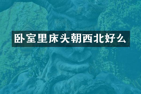卧室里床头朝西北好么