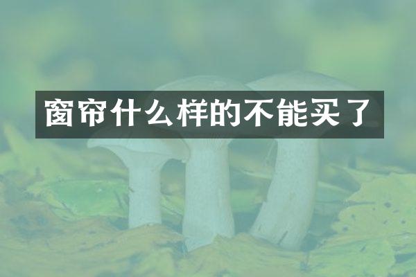 窗帘什么样的不能买了