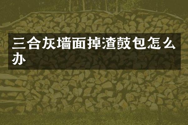 三合灰墙面掉渣鼓包怎么办