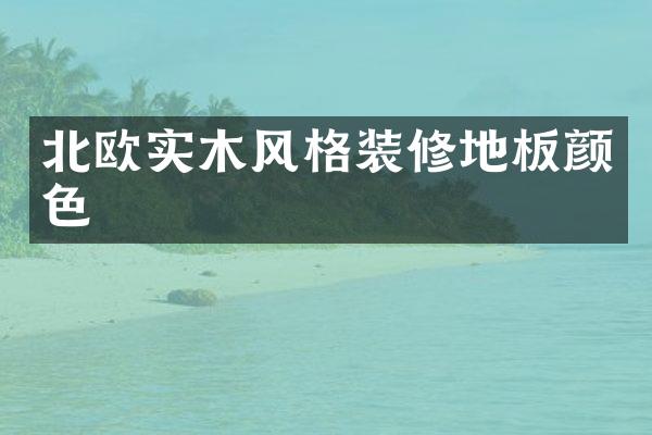 北欧实木风格装修地板颜色