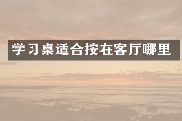 学习桌适合按在客厅哪里