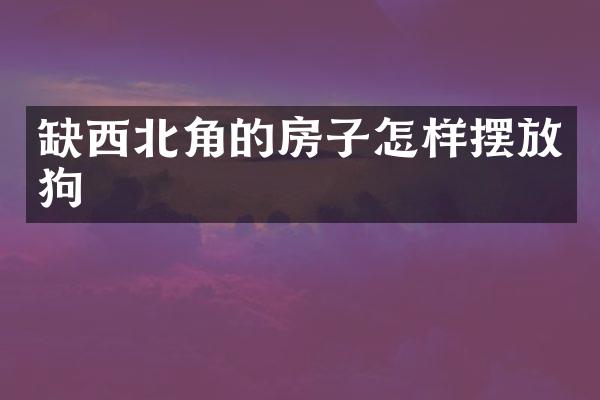 缺西北角的房子怎样摆放狗