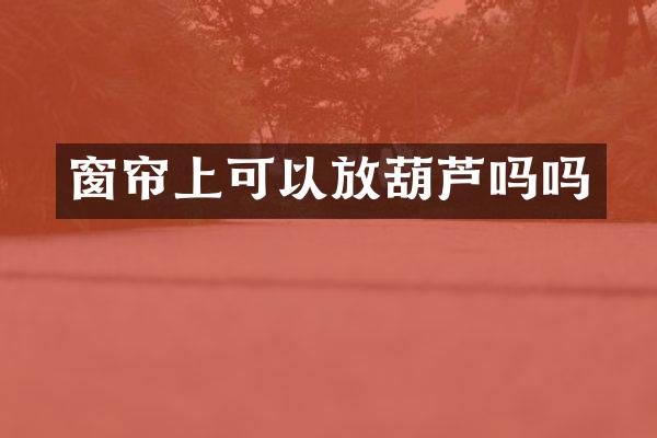 窗帘上可以放葫芦吗吗