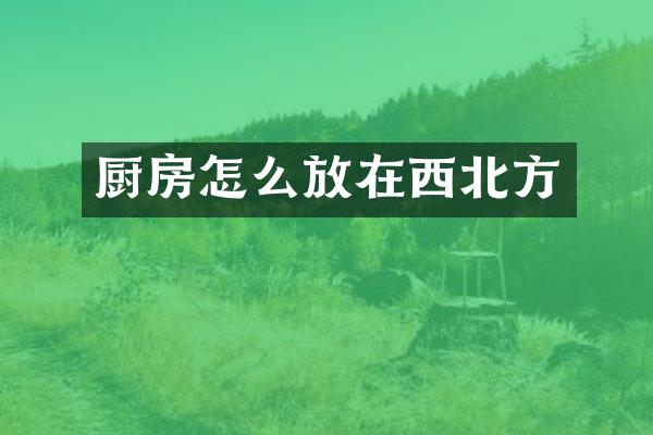 厨房怎么放在西北方