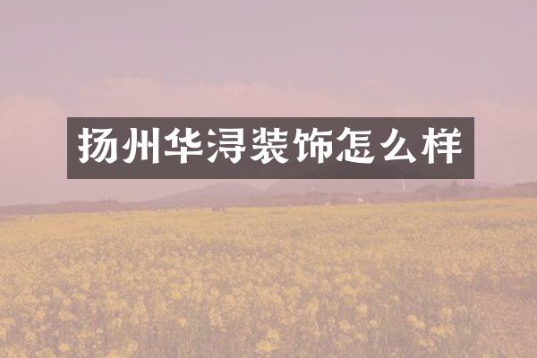 扬州华浔装饰怎么样
