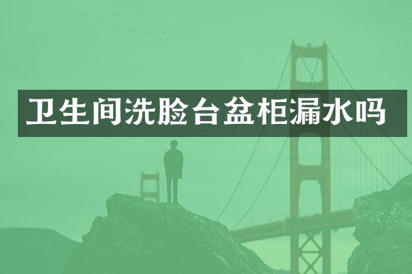 卫生间洗脸台盆柜漏水吗