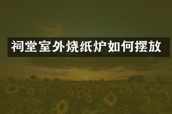 祠堂室外烧纸炉如何摆放