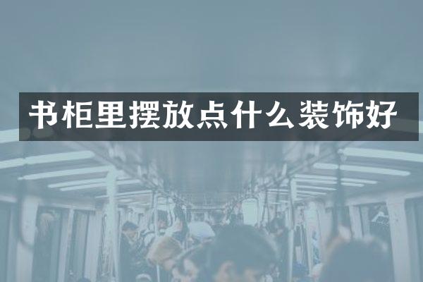 书柜里摆放点什么装饰好