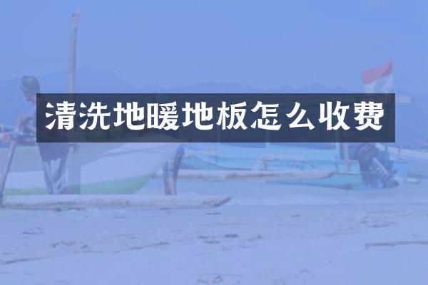 清洗地暖地板怎么收费