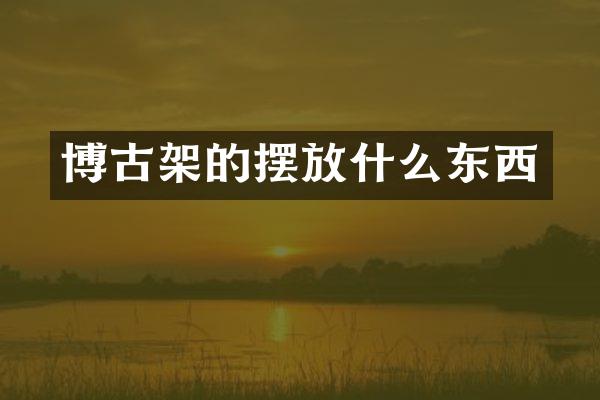 博古架的摆放什么东西