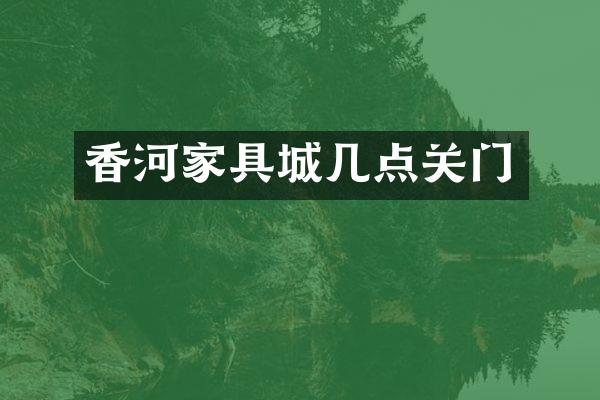 香河家具城几点关门