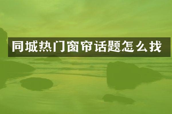 同城热门窗帘话题怎么找