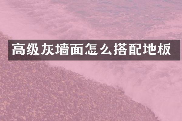 高级灰墙面怎么搭配地板