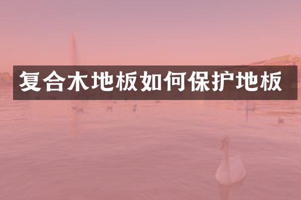 复合木地板如何保护地板