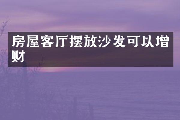 房屋客厅摆放沙发可以增财