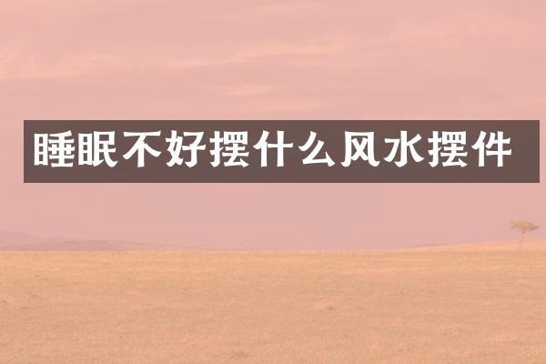 睡眠不好摆什么风水摆件