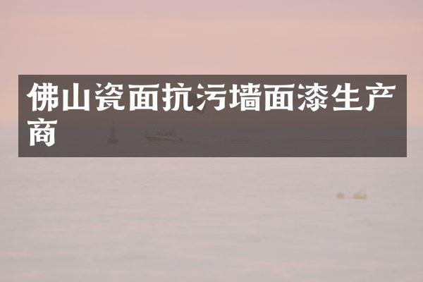 佛山瓷面抗污墙面漆生产商