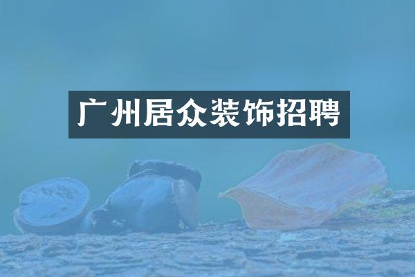广州居众装饰招聘