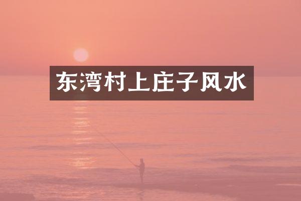 东湾村上庄子风水