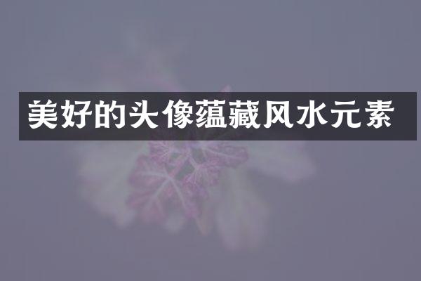美好的头像蕴藏风水元素