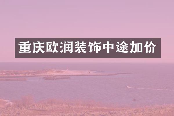 重庆欧润装饰中途加价
