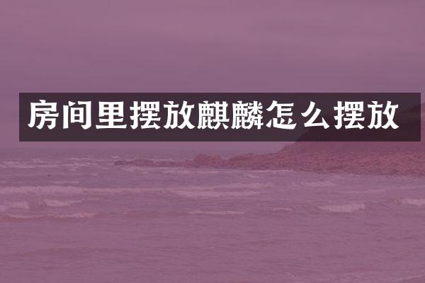 房间里摆放麒麟怎么摆放