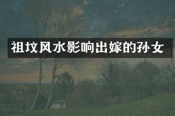 祖坟风水影响出嫁的孙女