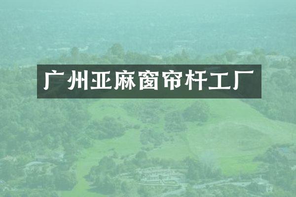 广州亚麻窗帘杆工厂