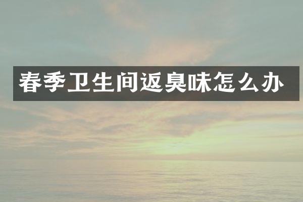 春季卫生间返臭味怎么办