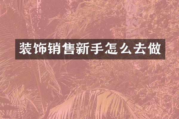 装饰销售新手怎么去做