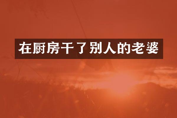 在厨房干了别人的老婆