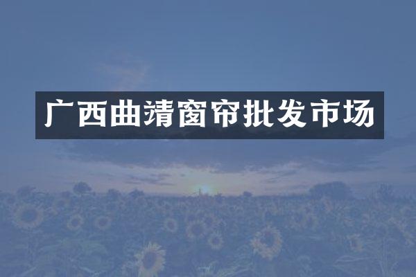 广西曲靖窗帘批发市场