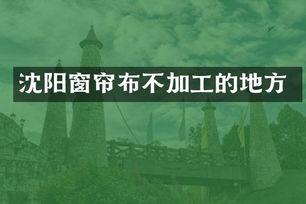 沈阳窗帘布不加工的地方