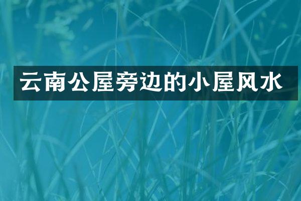 云南公屋旁边的小屋风水