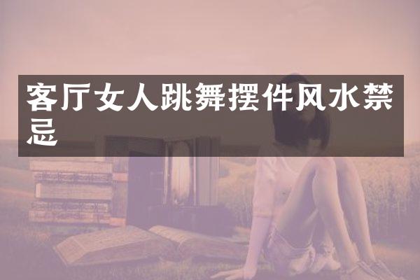 客厅女人跳舞摆件风水禁忌